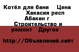 Котёл для бани. › Цена ­ 3 800 - Хакасия респ., Абакан г. Строительство и ремонт » Другое   